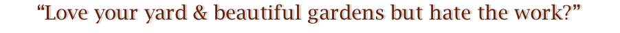 “Love your yard & beautiful gardens but hate the work?”